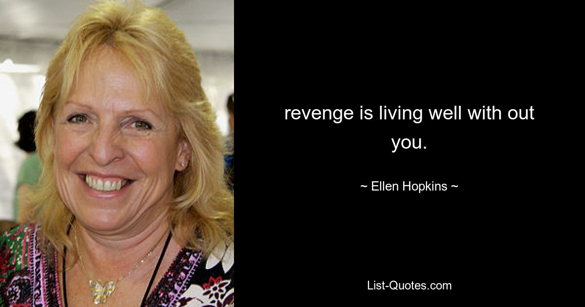 revenge is living well with out you. — © Ellen Hopkins