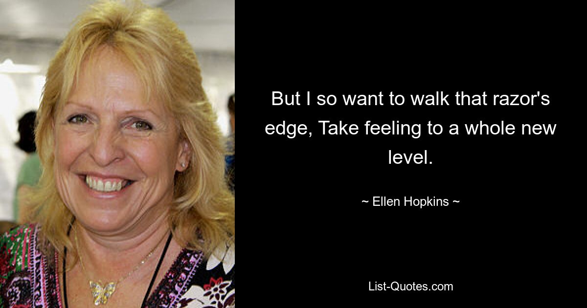 But I so want to walk that razor's edge, Take feeling to a whole new level. — © Ellen Hopkins