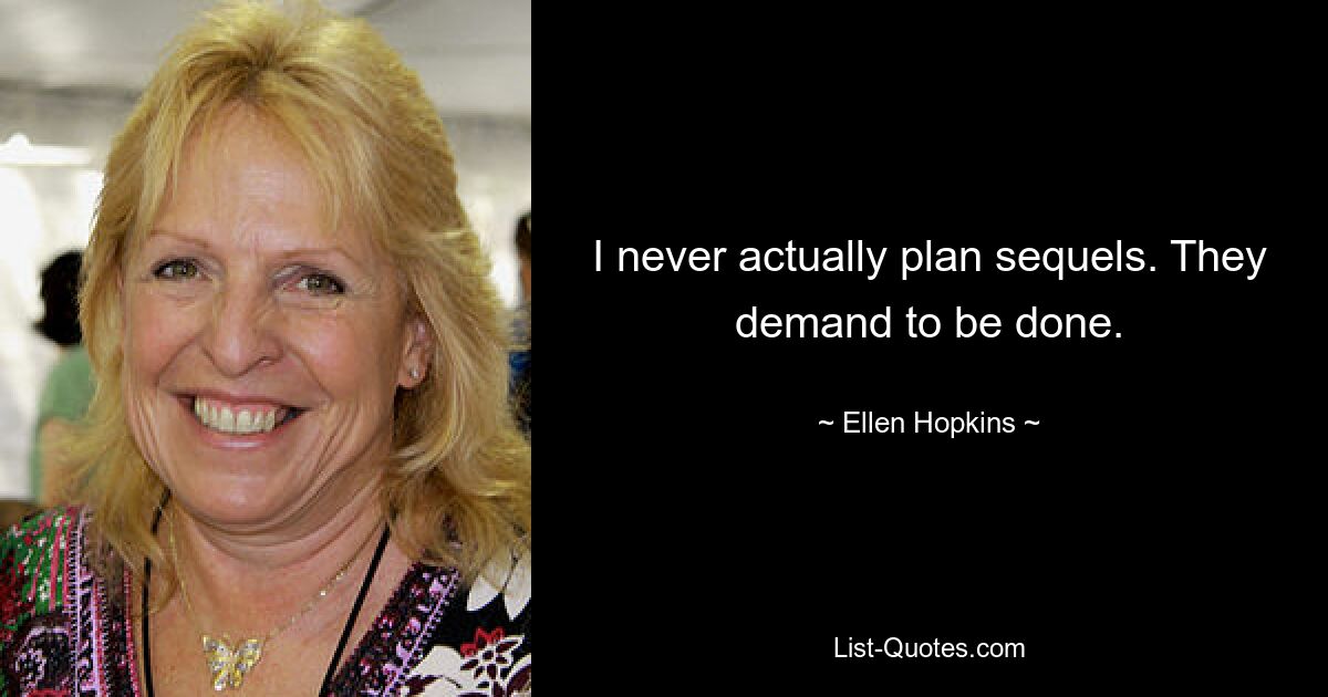 I never actually plan sequels. They demand to be done. — © Ellen Hopkins