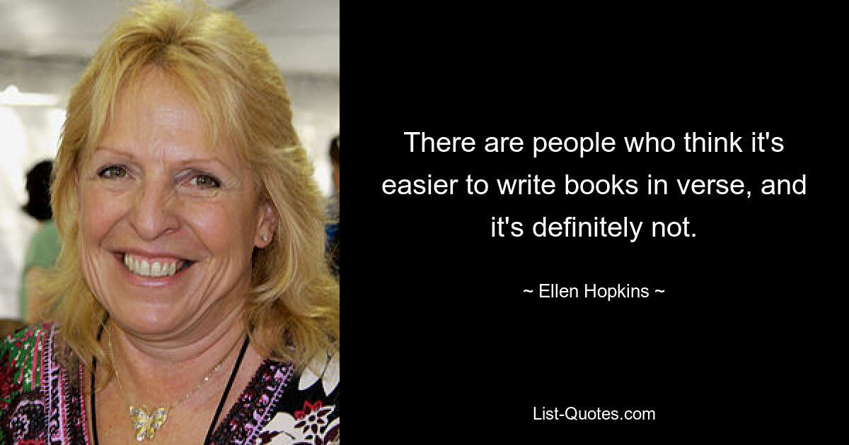 There are people who think it's easier to write books in verse, and it's definitely not. — © Ellen Hopkins