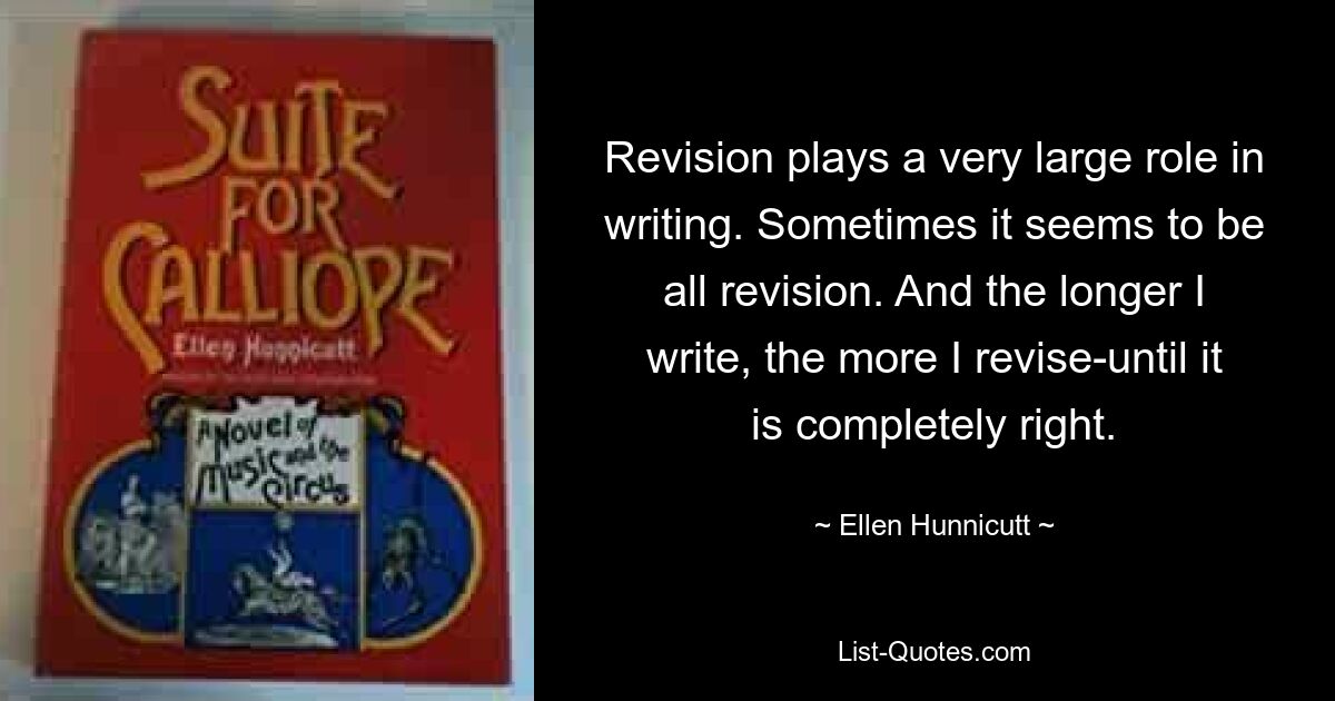 Revision plays a very large role in writing. Sometimes it seems to be all revision. And the longer I write, the more I revise-until it is completely right. — © Ellen Hunnicutt