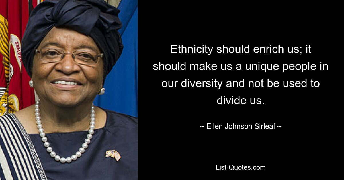 Ethnicity should enrich us; it should make us a unique people in our diversity and not be used to divide us. — © Ellen Johnson Sirleaf