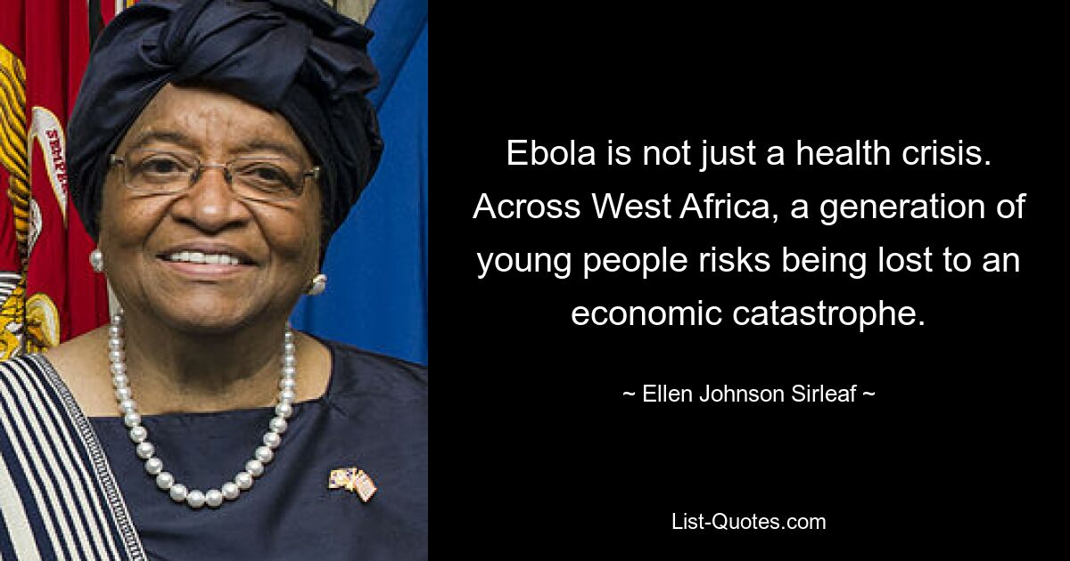 Ebola is not just a health crisis. Across West Africa, a generation of young people risks being lost to an economic catastrophe. — © Ellen Johnson Sirleaf