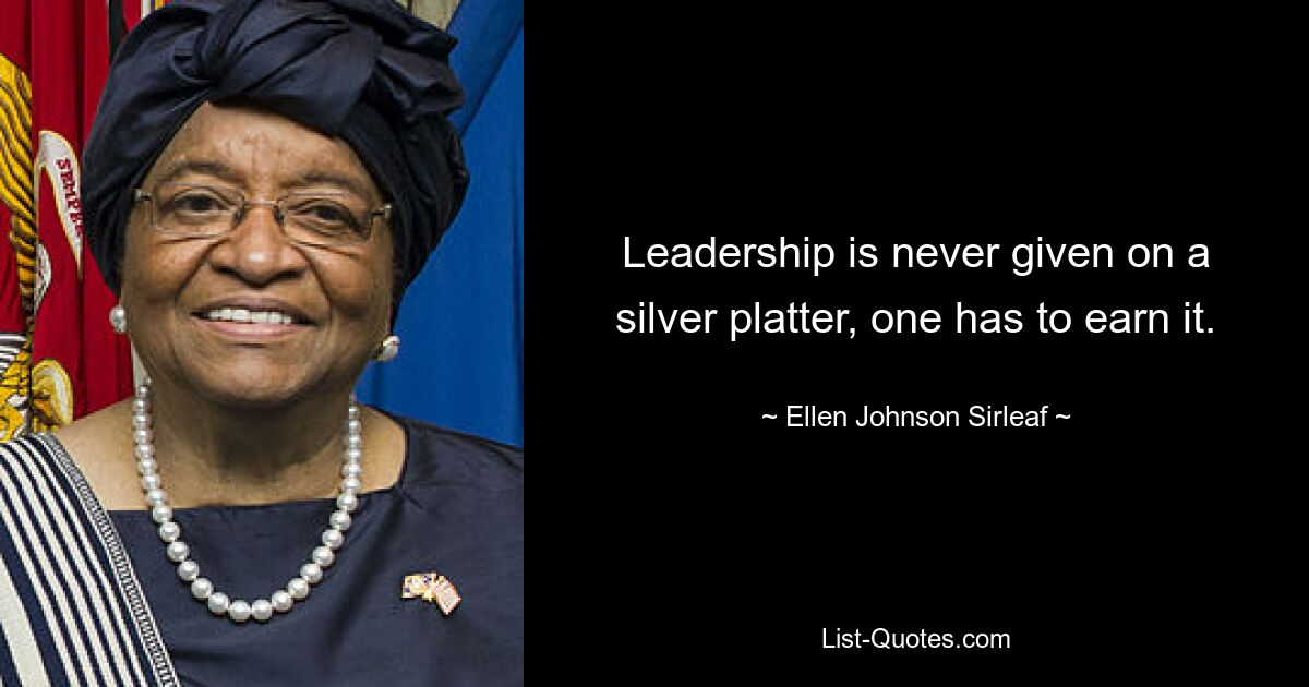 Leadership is never given on a silver platter, one has to earn it. — © Ellen Johnson Sirleaf