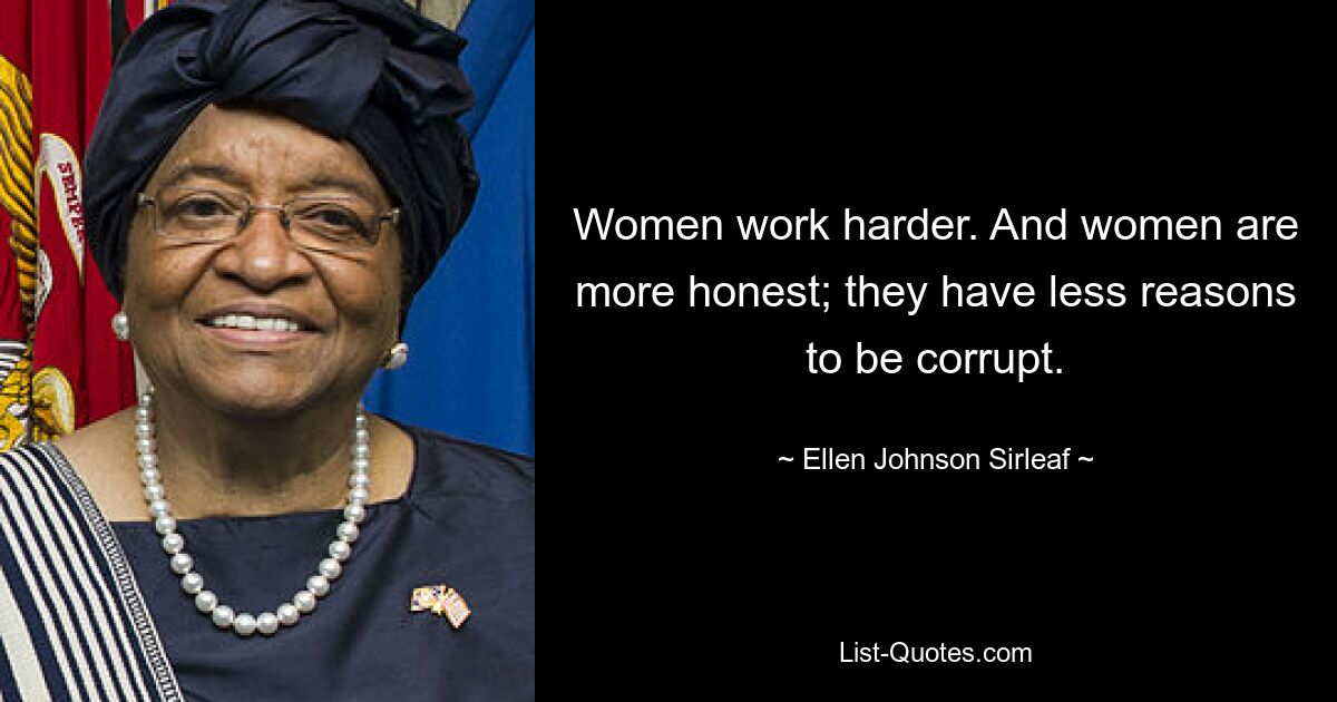 Women work harder. And women are more honest; they have less reasons to be corrupt. — © Ellen Johnson Sirleaf