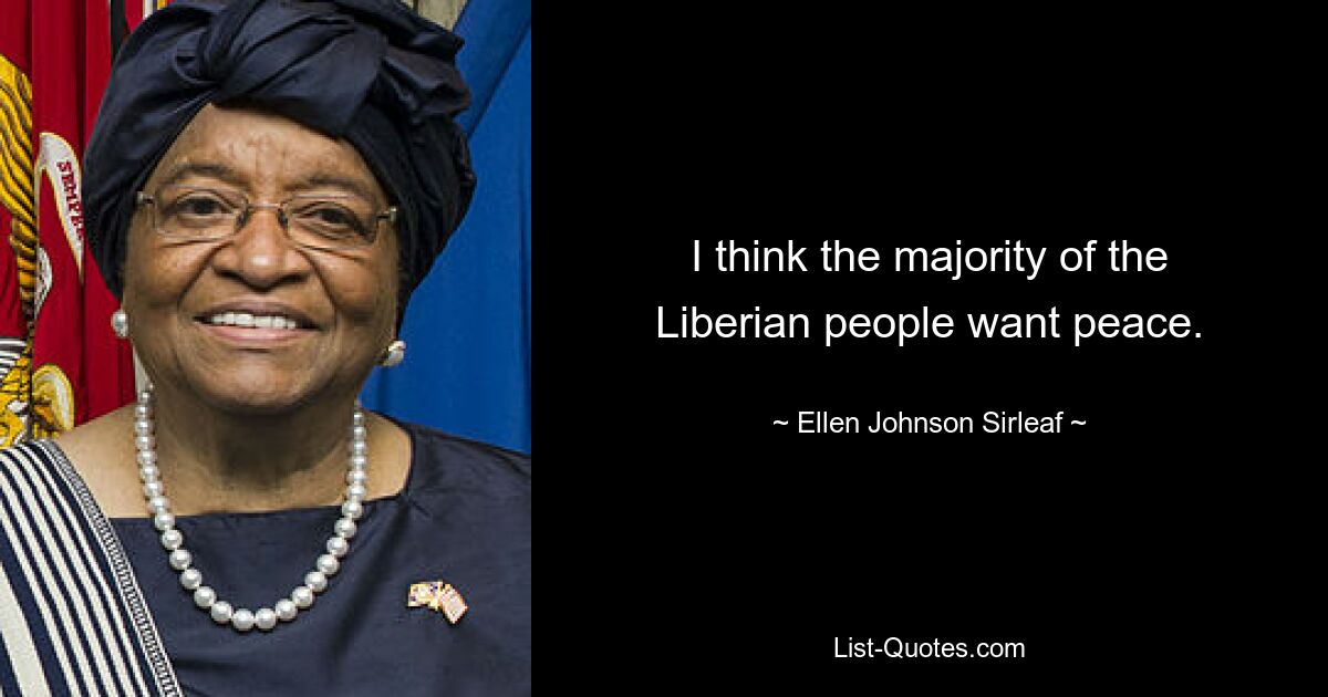 I think the majority of the Liberian people want peace. — © Ellen Johnson Sirleaf