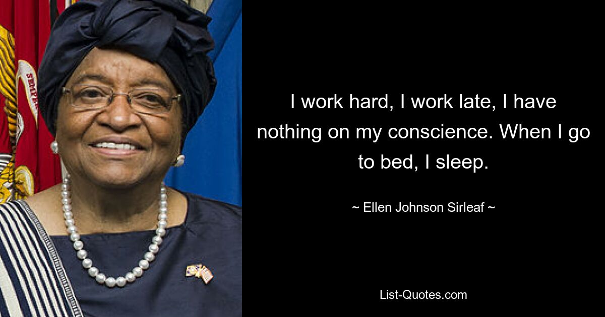 I work hard, I work late, I have nothing on my conscience. When I go to bed, I sleep. — © Ellen Johnson Sirleaf