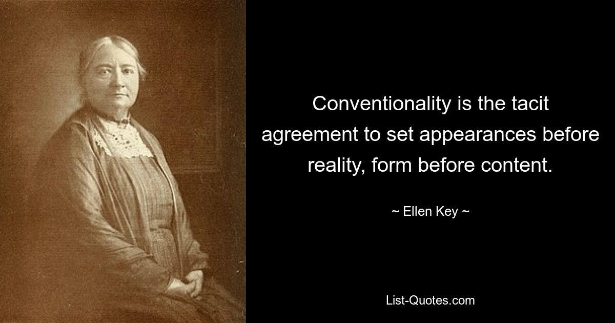 Conventionality is the tacit agreement to set appearances before reality, form before content. — © Ellen Key