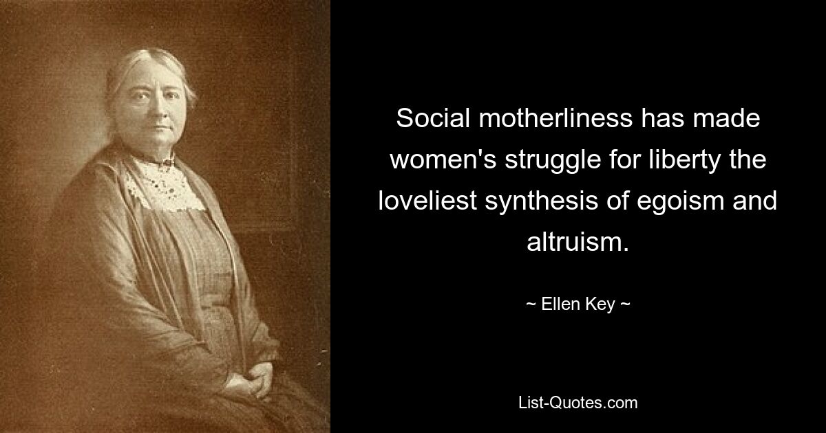 Social motherliness has made women's struggle for liberty the loveliest synthesis of egoism and altruism. — © Ellen Key