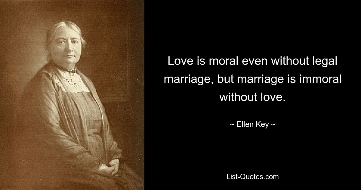 Love is moral even without legal marriage, but marriage is immoral without love. — © Ellen Key