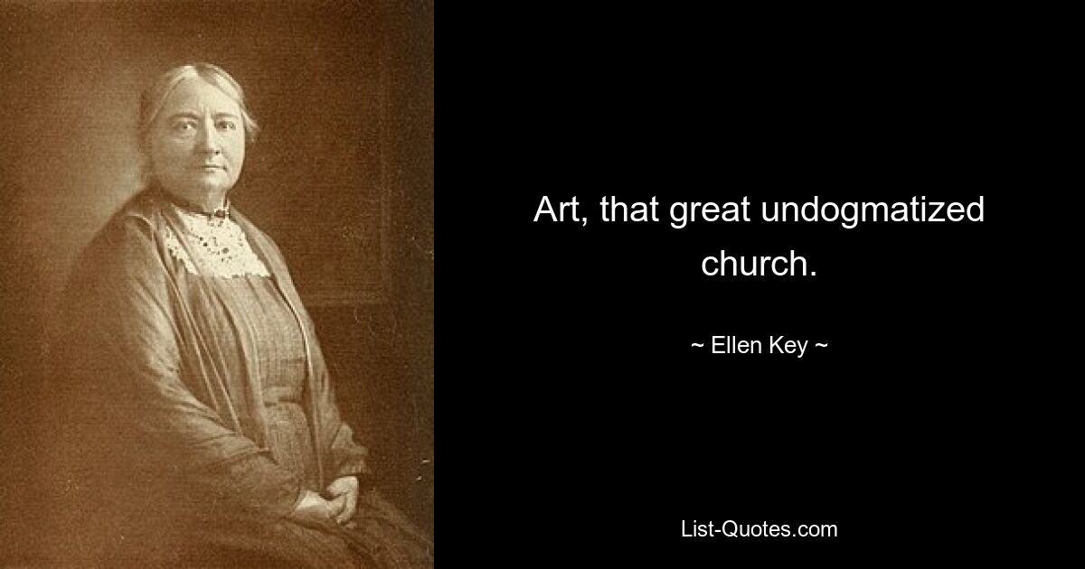 Art, that great undogmatized church. — © Ellen Key