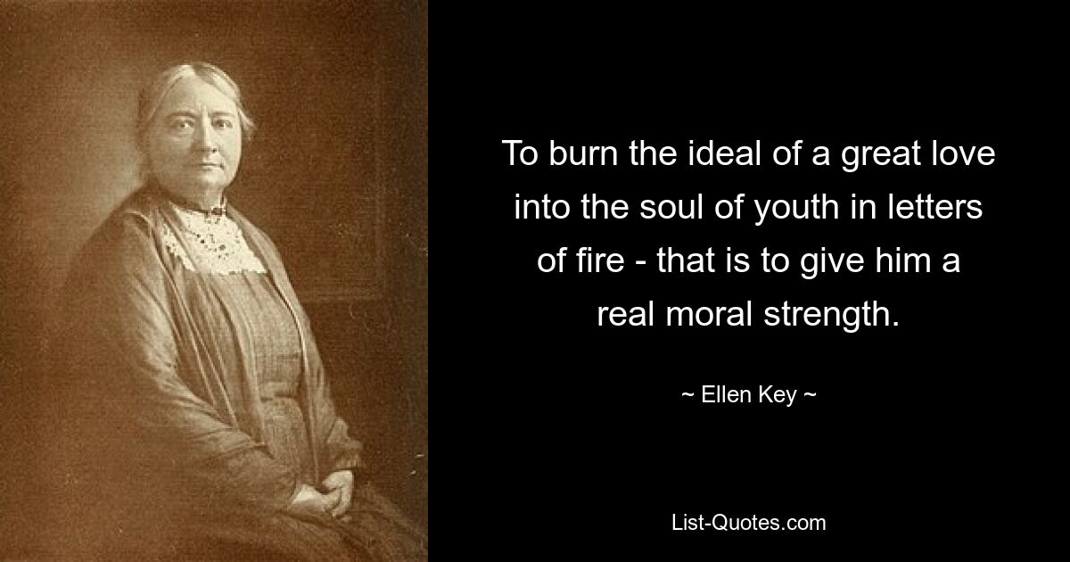 To burn the ideal of a great love into the soul of youth in letters of fire - that is to give him a real moral strength. — © Ellen Key