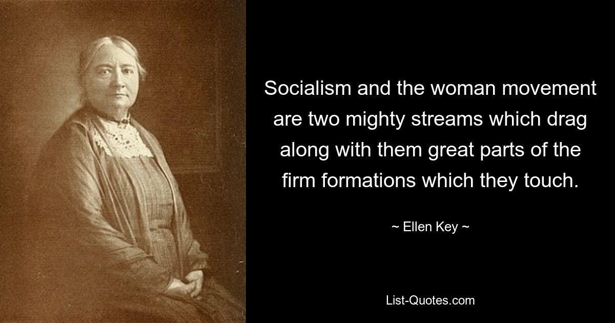 Socialism and the woman movement are two mighty streams which drag along with them great parts of the firm formations which they touch. — © Ellen Key