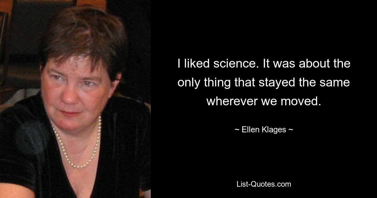 I liked science. It was about the only thing that stayed the same wherever we moved. — © Ellen Klages