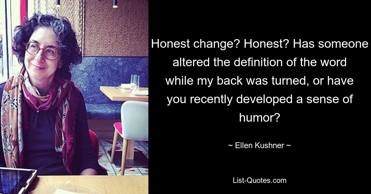 Honest change? Honest? Has someone altered the definition of the word while my back was turned, or have you recently developed a sense of humor? — © Ellen Kushner