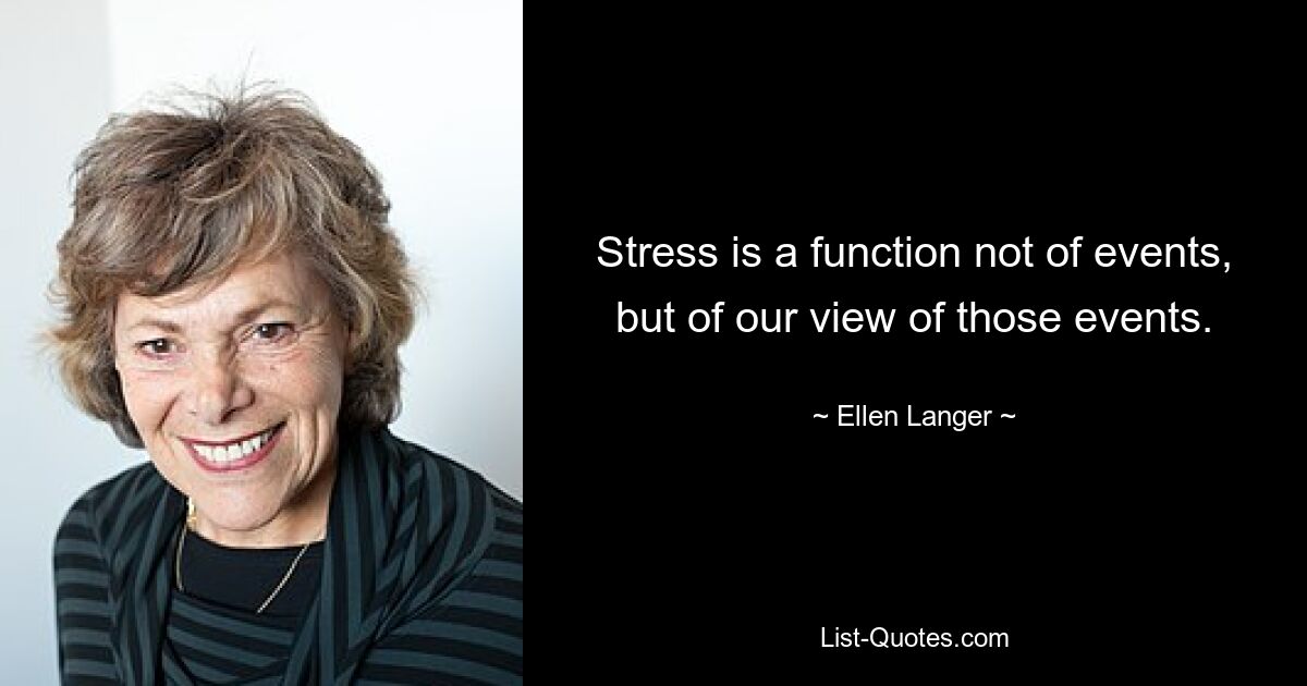 Stress is a function not of events, but of our view of those events. — © Ellen Langer