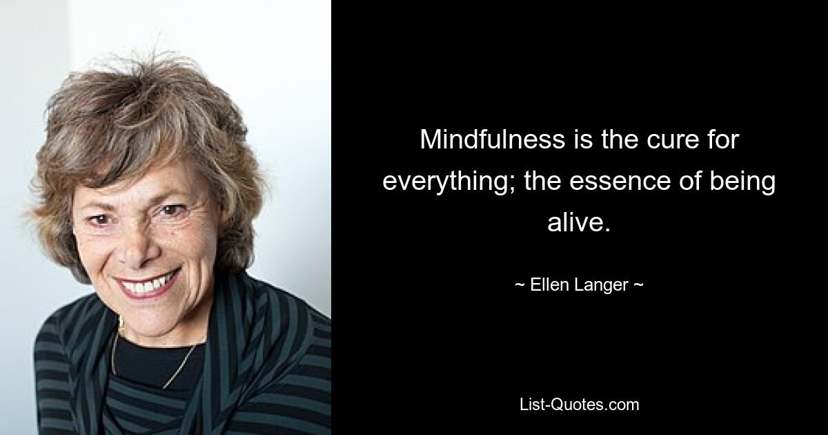 Mindfulness is the cure for everything; the essence of being alive. — © Ellen Langer