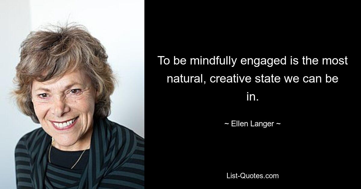 To be mindfully engaged is the most natural, creative state we can be in. — © Ellen Langer