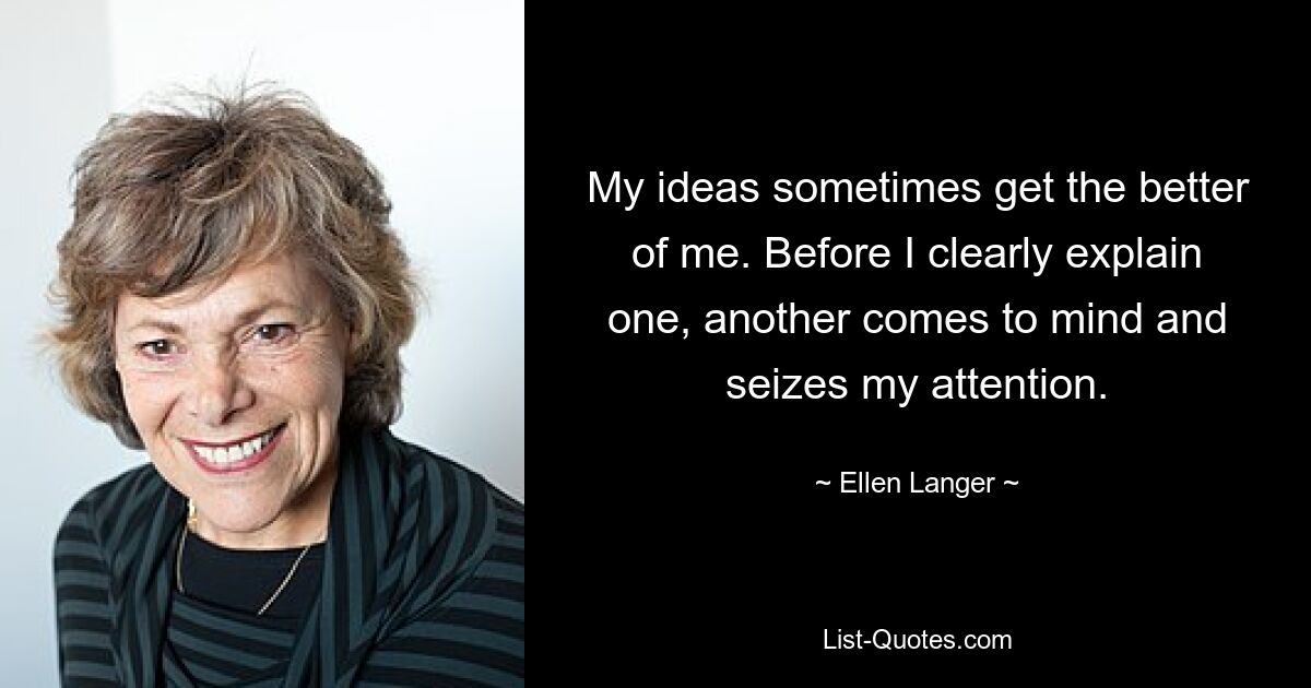 My ideas sometimes get the better of me. Before I clearly explain one, another comes to mind and seizes my attention. — © Ellen Langer