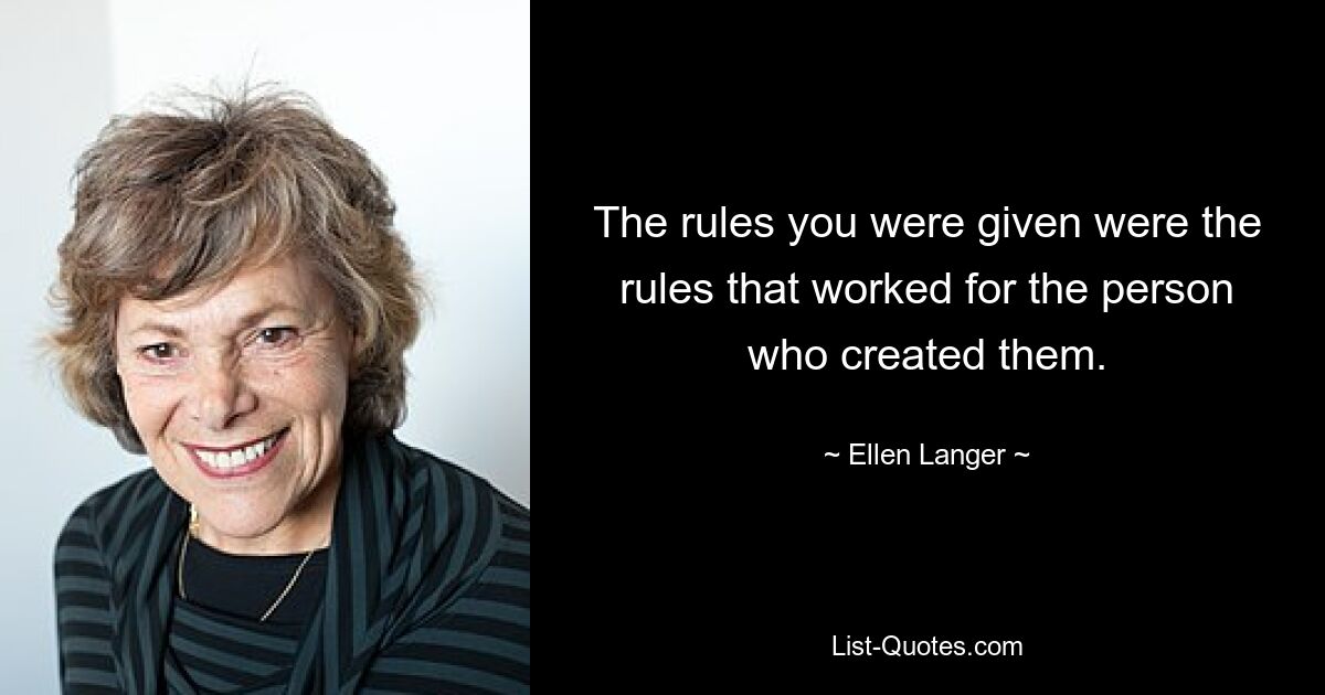 The rules you were given were the rules that worked for the person who created them. — © Ellen Langer