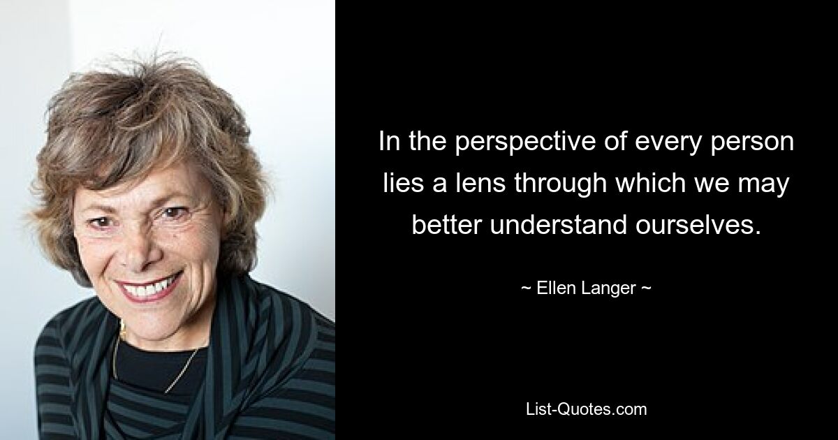 In the perspective of every person lies a lens through which we may better understand ourselves. — © Ellen Langer