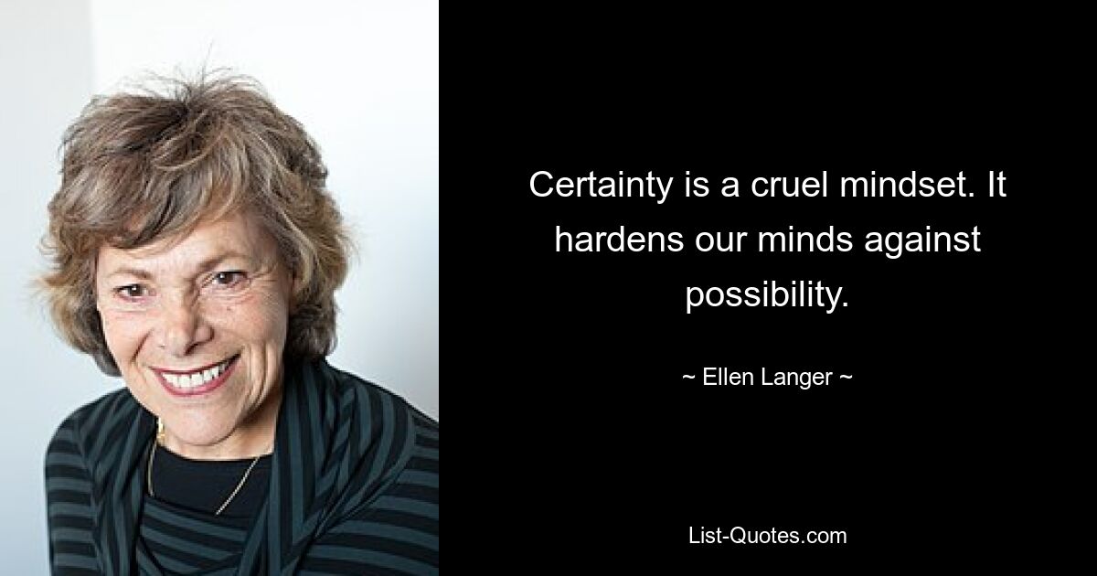 Certainty is a cruel mindset. It hardens our minds against possibility. — © Ellen Langer