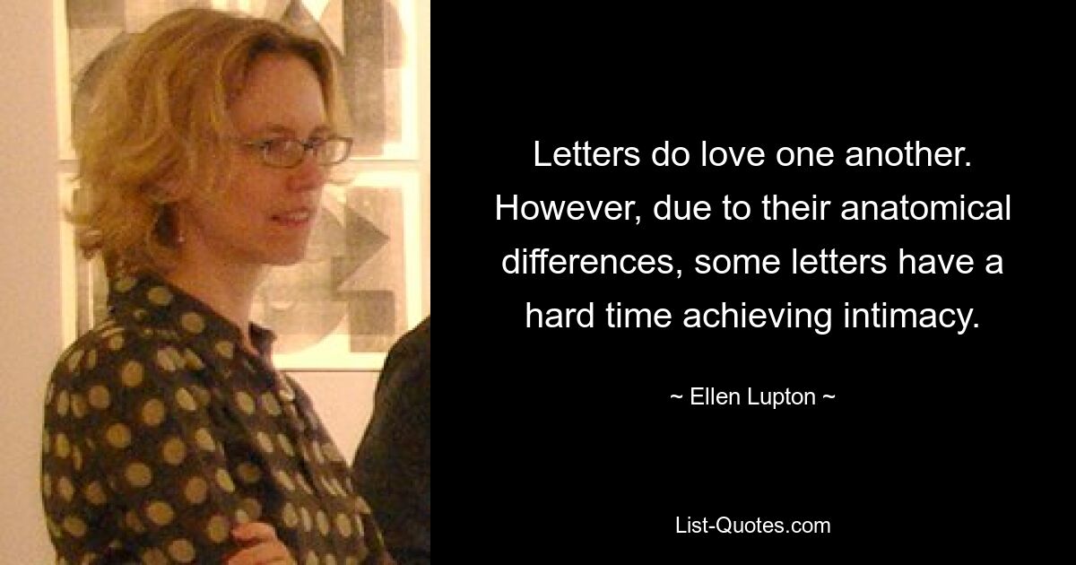 Letters do love one another. However, due to their anatomical differences, some letters have a hard time achieving intimacy. — © Ellen Lupton