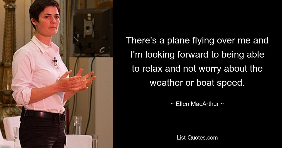 There's a plane flying over me and I'm looking forward to being able to relax and not worry about the weather or boat speed. — © Ellen MacArthur