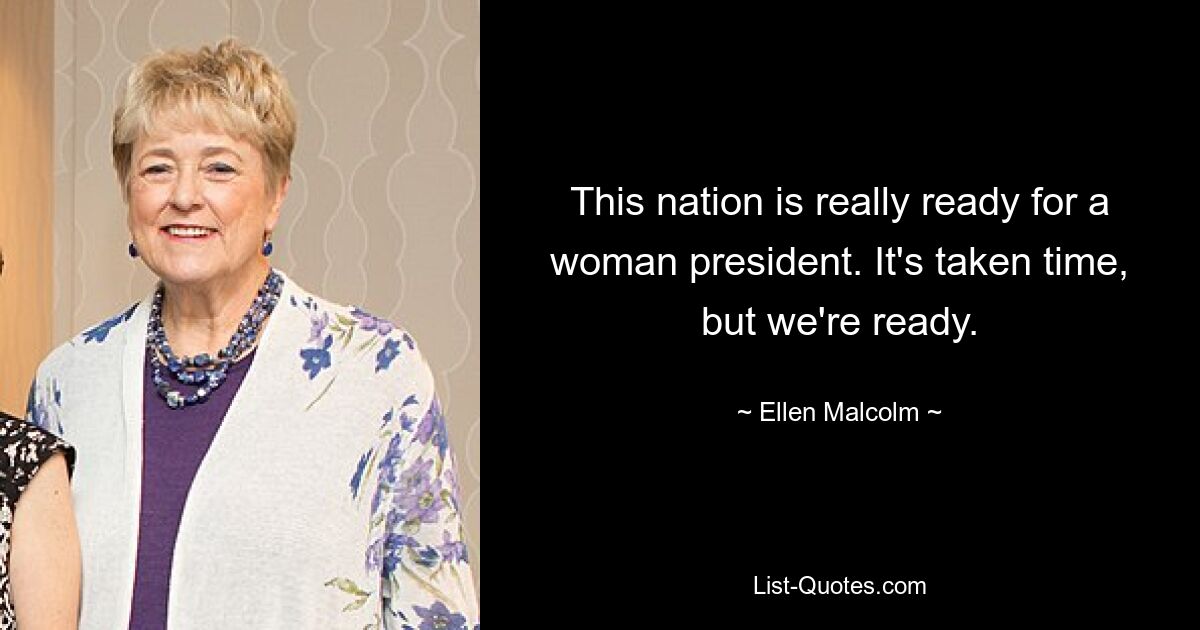 This nation is really ready for a woman president. It's taken time, but we're ready. — © Ellen Malcolm