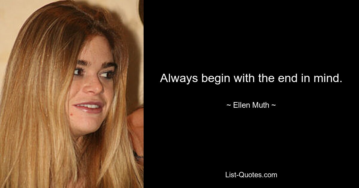 Always begin with the end in mind. — © Ellen Muth