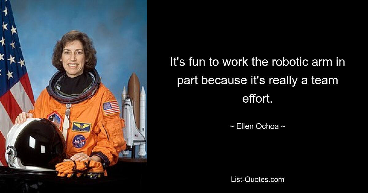 It's fun to work the robotic arm in part because it's really a team effort. — © Ellen Ochoa