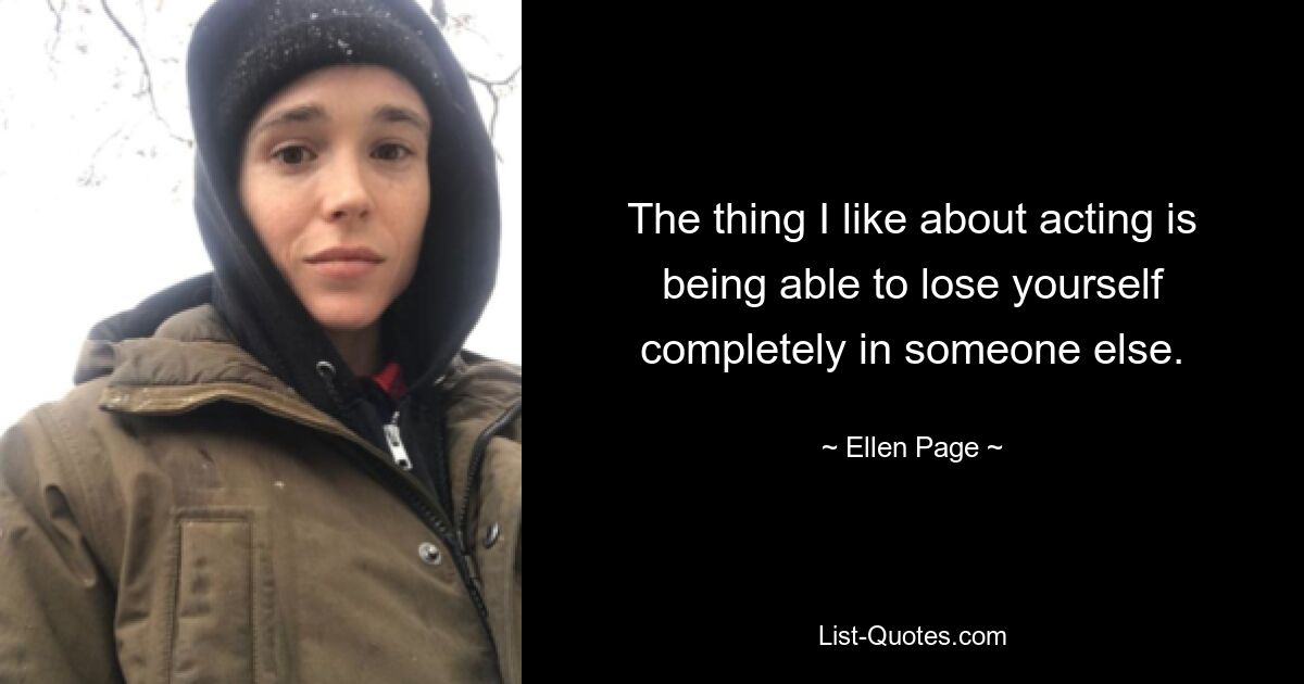 The thing I like about acting is being able to lose yourself completely in someone else. — © Ellen Page