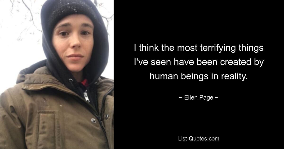 I think the most terrifying things I've seen have been created by human beings in reality. — © Ellen Page