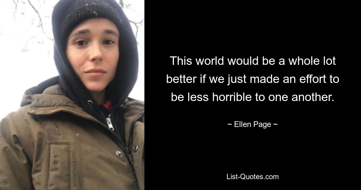 This world would be a whole lot better if we just made an effort to be less horrible to one another. — © Ellen Page