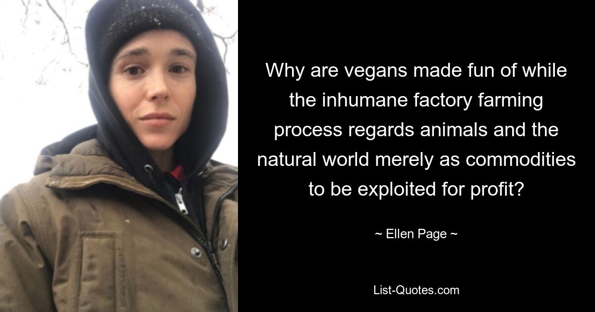 Why are vegans made fun of while the inhumane factory farming process regards animals and the natural world merely as commodities to be exploited for profit? — © Ellen Page