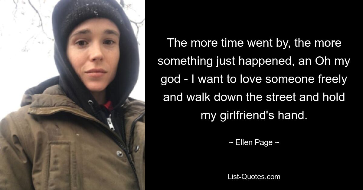 The more time went by, the more something just happened, an Oh my god - I want to love someone freely and walk down the street and hold my girlfriend's hand. — © Ellen Page