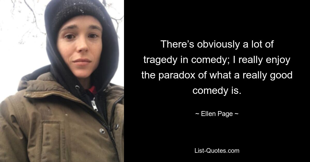 There’s obviously a lot of tragedy in comedy; I really enjoy the paradox of what a really good comedy is. — © Ellen Page