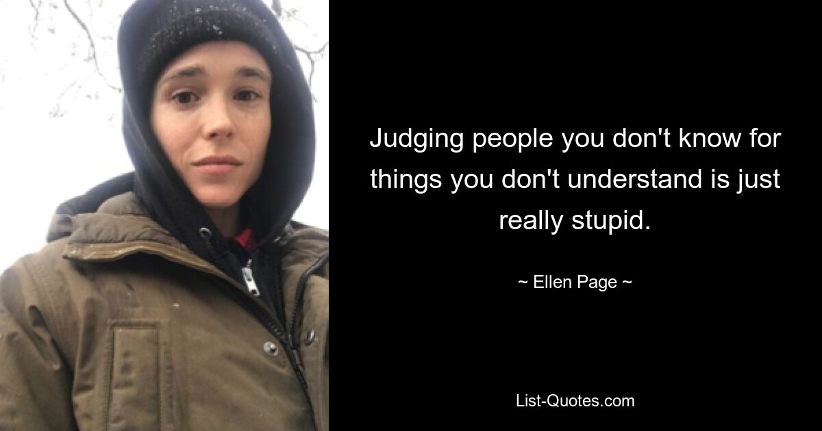 Judging people you don't know for things you don't understand is just really stupid. — © Ellen Page