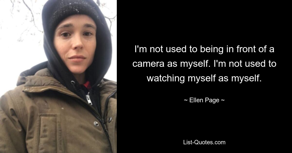 I'm not used to being in front of a camera as myself. I'm not used to watching myself as myself. — © Ellen Page