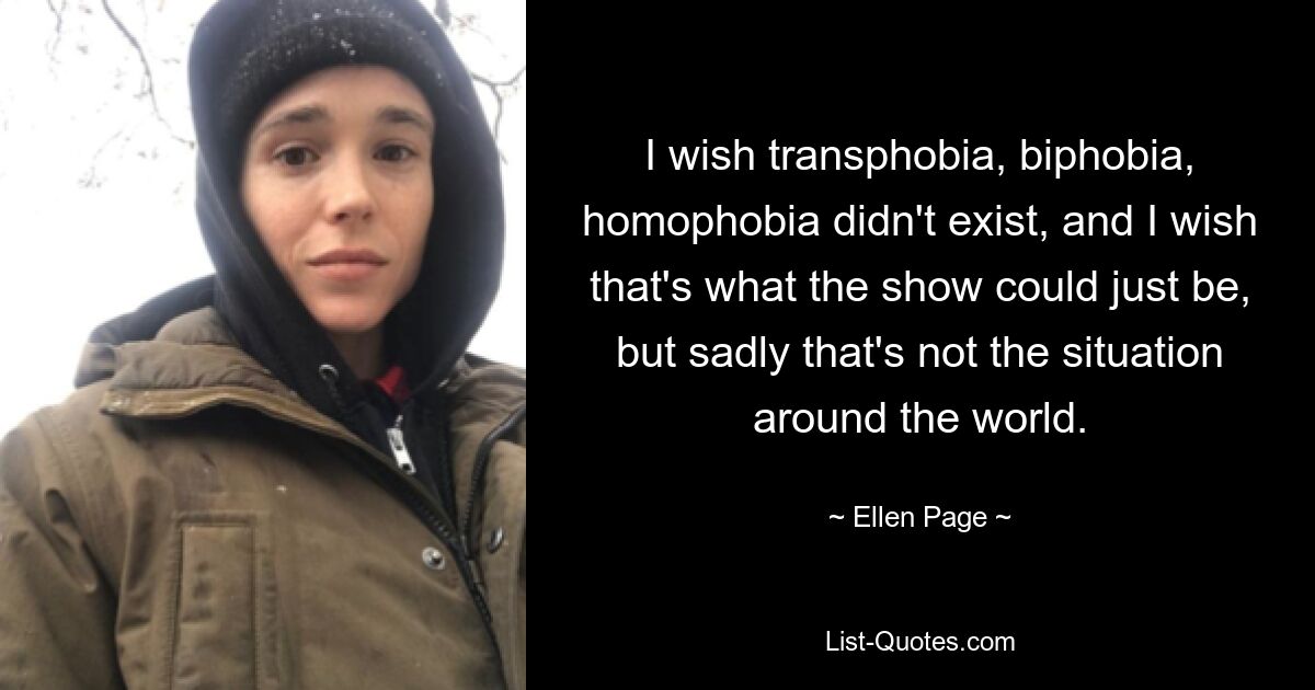 I wish transphobia, biphobia, homophobia didn't exist, and I wish that's what the show could just be, but sadly that's not the situation around the world. — © Ellen Page