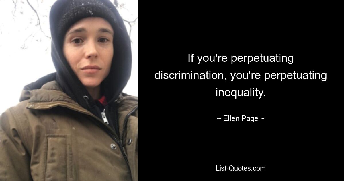 If you're perpetuating discrimination, you're perpetuating inequality. — © Ellen Page