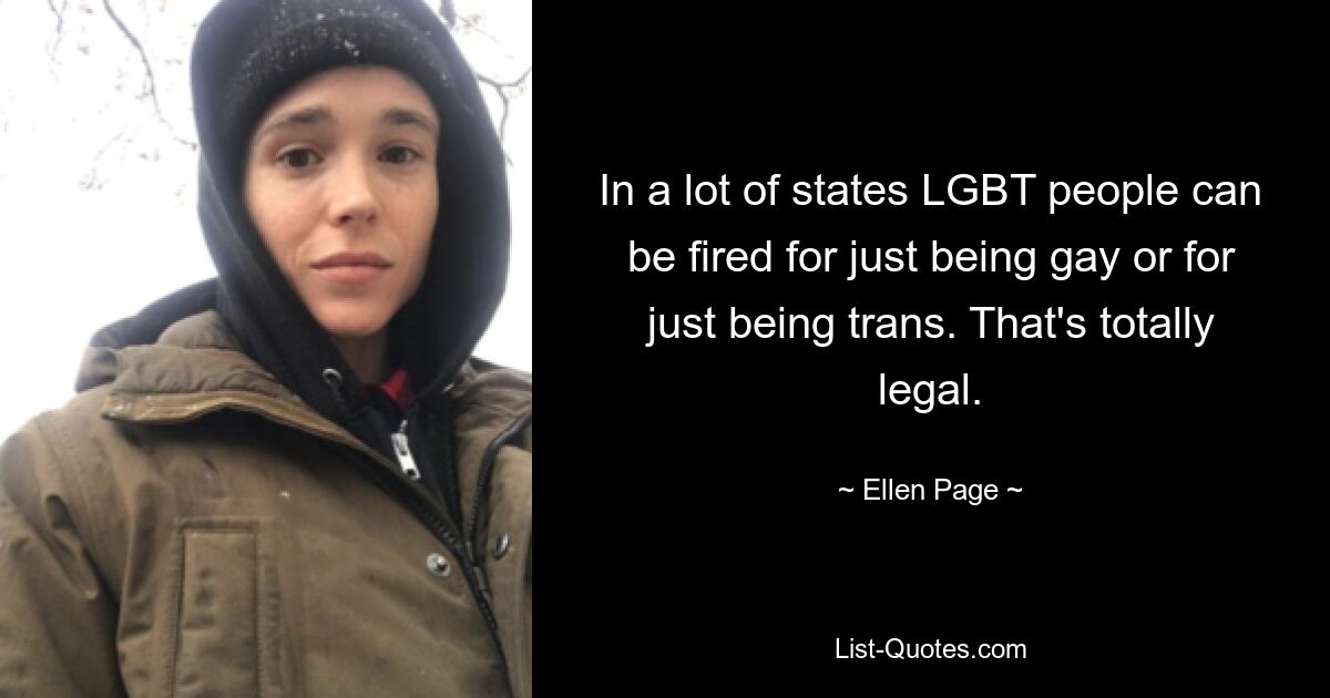 In a lot of states LGBT people can be fired for just being gay or for just being trans. That's totally legal. — © Ellen Page