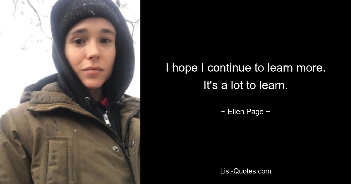 I hope I continue to learn more. It's a lot to learn. — © Ellen Page