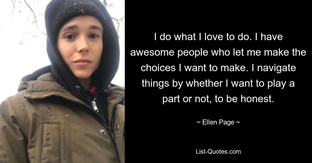 I do what I love to do. I have awesome people who let me make the choices I want to make. I navigate things by whether I want to play a part or not, to be honest. — © Ellen Page