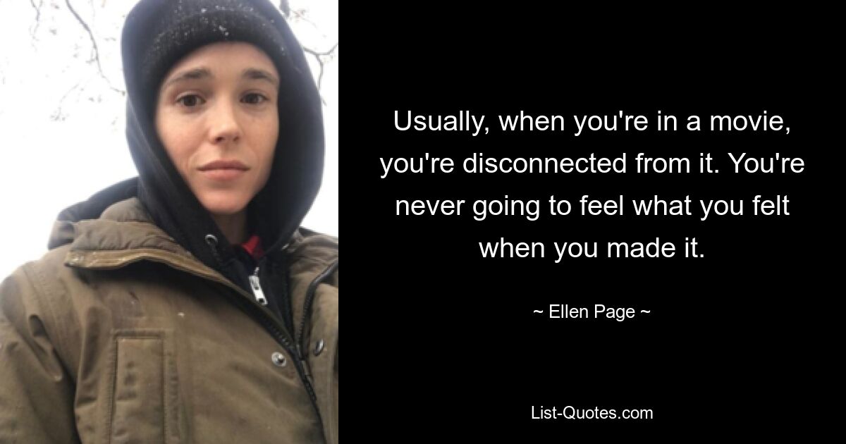 Usually, when you're in a movie, you're disconnected from it. You're never going to feel what you felt when you made it. — © Ellen Page