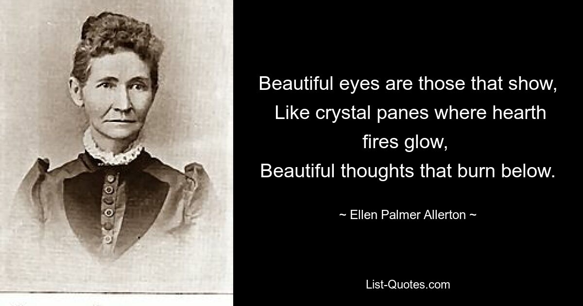 Beautiful eyes are those that show,
 Like crystal panes where hearth fires glow, 
Beautiful thoughts that burn below. — © Ellen Palmer Allerton