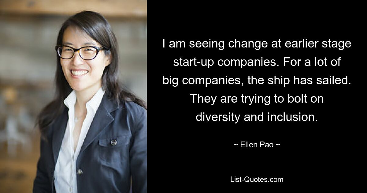 I am seeing change at earlier stage start-up companies. For a lot of big companies, the ship has sailed. They are trying to bolt on diversity and inclusion. — © Ellen Pao