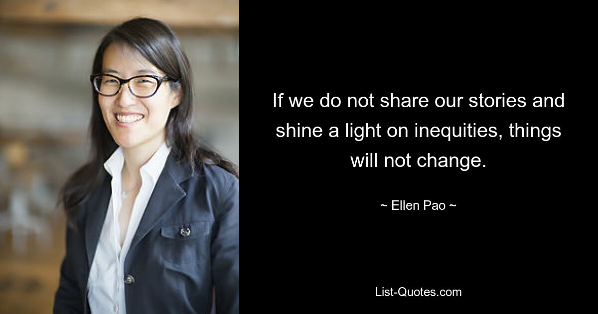 If we do not share our stories and shine a light on inequities, things will not change. — © Ellen Pao