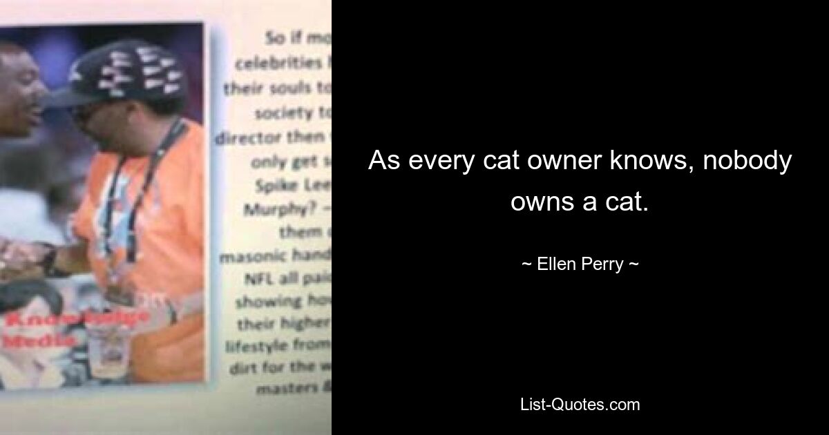 As every cat owner knows, nobody owns a cat. — © Ellen Perry