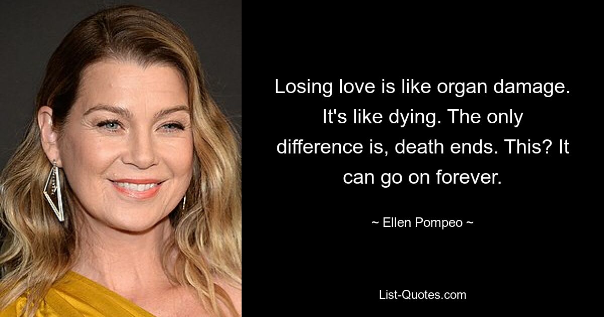 Losing love is like organ damage. It's like dying. The only difference is, death ends. This? It can go on forever. — © Ellen Pompeo